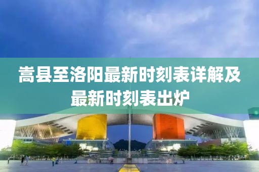 嵩縣至洛陽最新時刻表詳解及最新時刻表出爐