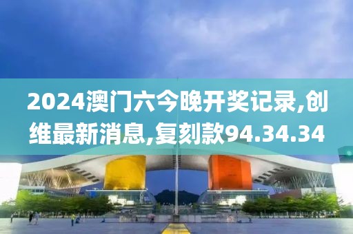 2024澳門(mén)六今晚開(kāi)獎(jiǎng)記錄,創(chuàng)維最新消息,復(fù)刻款94.34.34
