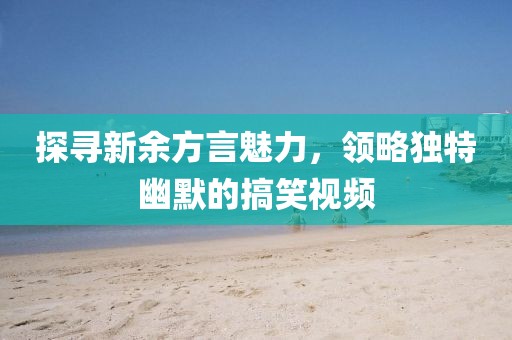 探尋新余方言魅力，領(lǐng)略獨特幽默的搞笑視頻