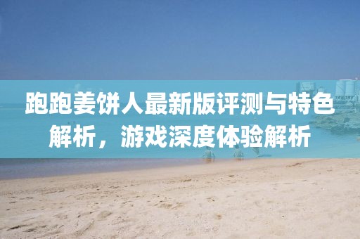 跑跑姜餅人最新版評(píng)測(cè)與特色解析，游戲深度體驗(yàn)解析