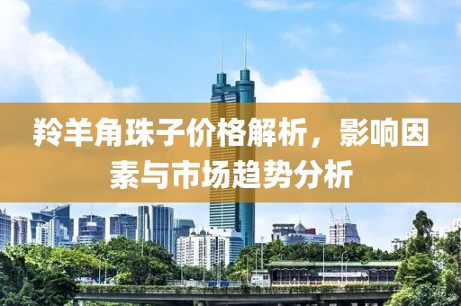 羚羊角珠子價格解析，影響因素與市場趨勢分析