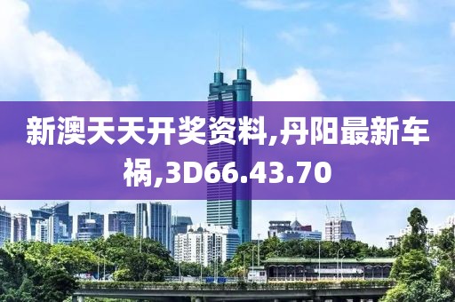 新澳天天開獎資料,丹陽最新車禍,3D66.43.70