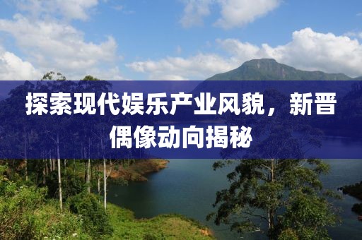 探索現(xiàn)代娛樂產(chǎn)業(yè)風(fēng)貌，新晉偶像動(dòng)向揭秘