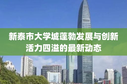 新泰市大學(xué)城蓬勃發(fā)展與創(chuàng)新活力四溢的最新動態(tài)