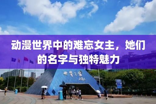 動(dòng)漫世界中的難忘女主，她們的名字與獨(dú)特魅力