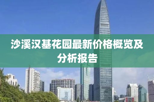 沙溪漢基花園最新價(jià)格概覽及分析報(bào)告