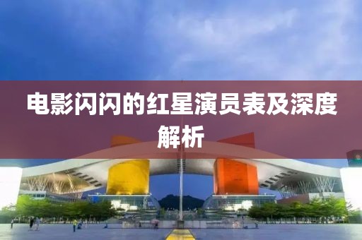 電影閃閃的紅星演員表及深度解析