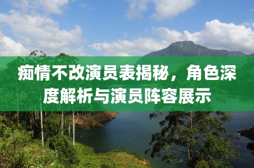 癡情不改演員表揭秘，角色深度解析與演員陣容展示