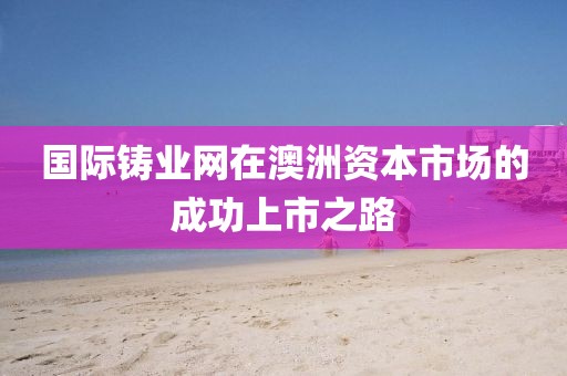國際鑄業(yè)網(wǎng)在澳洲資本市場的成功上市之路