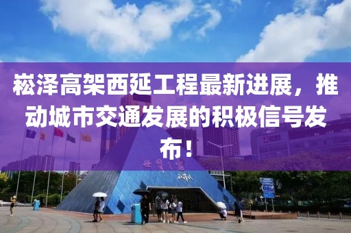 崧澤高架西延工程最新進展，推動城市交通發(fā)展的積極信號發(fā)布！