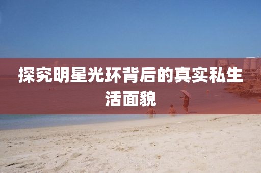 探究明星光環(huán)背后的真實私生活面貌