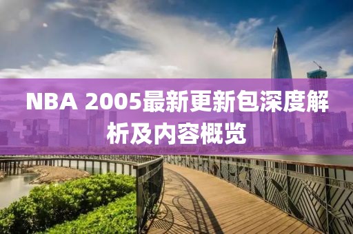 NBA 2005最新更新包深度解析及內(nèi)容概覽