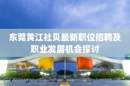 東莞黃江社貝最新職位招聘及職業(yè)發(fā)展機會探討
