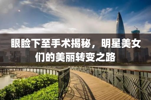 眼瞼下至手術(shù)揭秘，明星美女們的美麗轉(zhuǎn)變之路