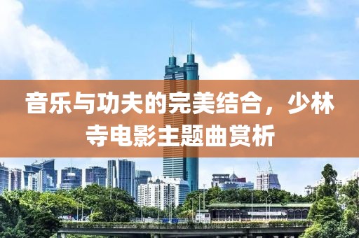 音樂與功夫的完美結合，少林寺電影主題曲賞析