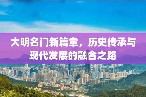 大明名門新篇章，歷史傳承與現(xiàn)代發(fā)展的融合之路
