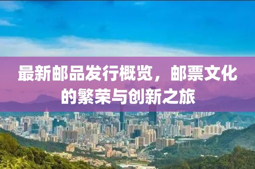 最新郵品發(fā)行概覽，郵票文化的繁榮與創(chuàng)新之旅
