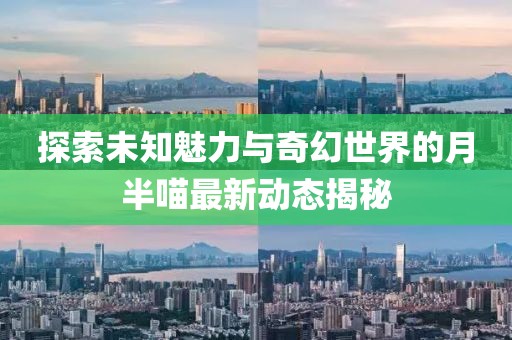 探索未知魅力與奇幻世界的月半喵最新動(dòng)態(tài)揭秘