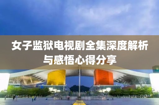 女子監(jiān)獄電視劇全集深度解析與感悟心得分享