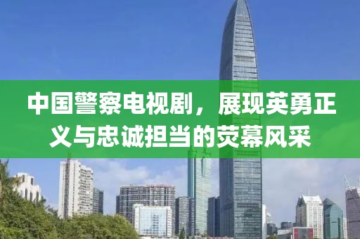 中國警察電視劇，展現(xiàn)英勇正義與忠誠擔(dān)當(dāng)?shù)臒赡伙L(fēng)采