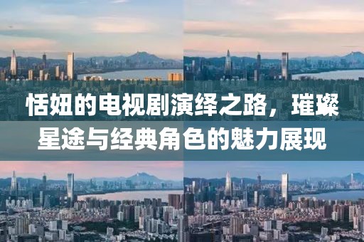 恬妞的電視劇演繹之路，璀璨星途與經(jīng)典角色的魅力展現(xiàn)