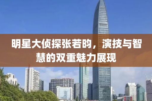 明星大偵探張若昀，演技與智慧的雙重魅力展現(xiàn)