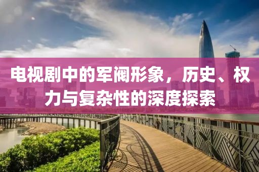 電視劇中的軍閥形象，歷史、權(quán)力與復(fù)雜性的深度探索