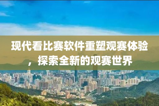 現(xiàn)代看比賽軟件重塑觀賽體驗(yàn)，探索全新的觀賽世界