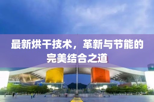 最新烘干技術(shù)，革新與節(jié)能的完美結(jié)合之道