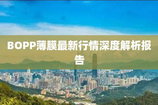BOPP薄膜最新行情深度解析報告