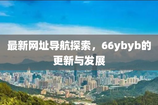 最新網(wǎng)址導(dǎo)航探索，66ybyb的更新與發(fā)展