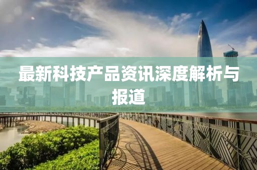最新科技產(chǎn)品資訊深度解析與報(bào)道