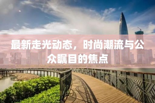 最新走光動態(tài)，時尚潮流與公眾矚目的焦點