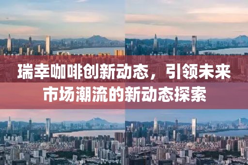 瑞幸咖啡創(chuàng)新動態(tài)，引領(lǐng)未來市場潮流的新動態(tài)探索