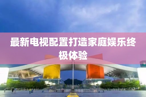 最新電視配置打造家庭娛樂終極體驗