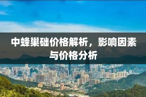 中蜂巢礎(chǔ)價(jià)格解析，影響因素與價(jià)格分析
