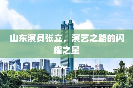 山東演員張立，演藝之路的閃耀之星