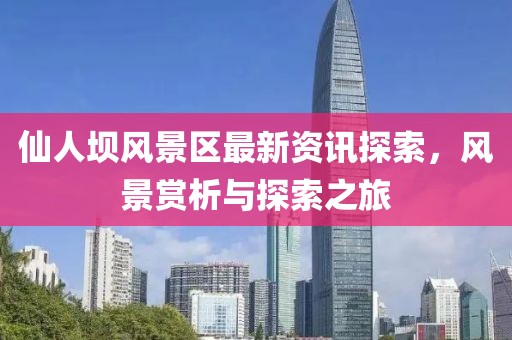 仙人壩風(fēng)景區(qū)最新資訊探索，風(fēng)景賞析與探索之旅