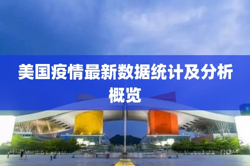 美國疫情最新數(shù)據(jù)統(tǒng)計及分析概覽