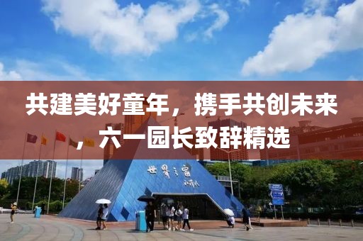 共建美好童年，攜手共創(chuàng)未來(lái)，六一園長(zhǎng)致辭精選