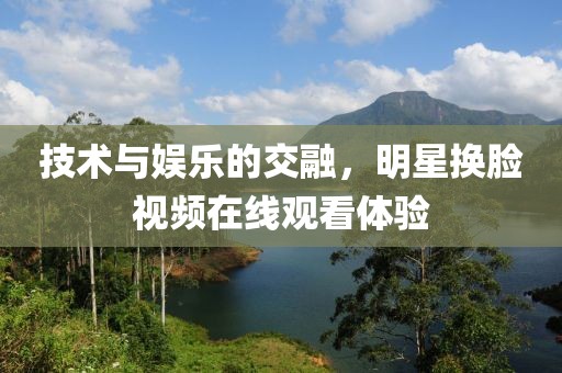 技術與娛樂的交融，明星換臉視頻在線觀看體驗