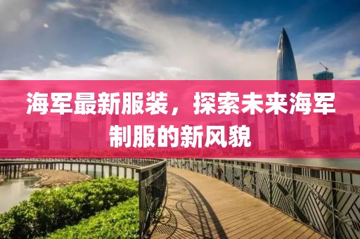 海軍最新服裝，探索未來海軍制服的新風(fēng)貌