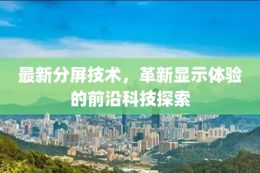 最新分屏技術(shù)，革新顯示體驗(yàn)的前沿科技探索