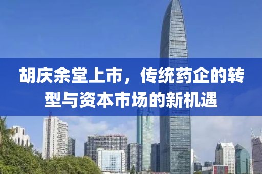 胡慶余堂上市，傳統(tǒng)藥企的轉型與資本市場的新機遇