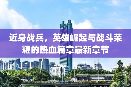 近身戰(zhàn)兵，英雄崛起與戰(zhàn)斗榮耀的熱血篇章最新章節(jié)