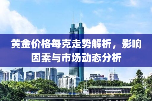 黃金價格每克走勢解析，影響因素與市場動態(tài)分析
