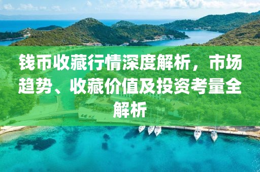 錢(qián)幣收藏行情深度解析，市場(chǎng)趨勢(shì)、收藏價(jià)值及投資考量全解析