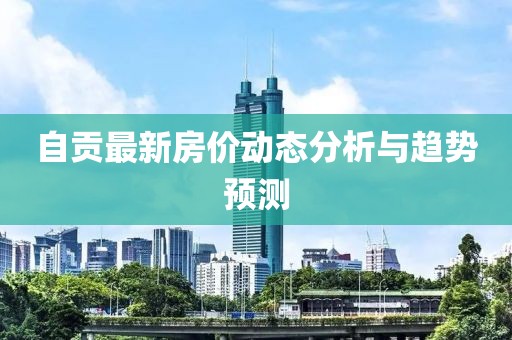 自貢最新房?jī)r(jià)動(dòng)態(tài)分析與趨勢(shì)預(yù)測(cè)