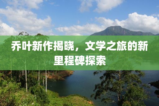 喬葉新作揭曉，文學(xué)之旅的新里程碑探索