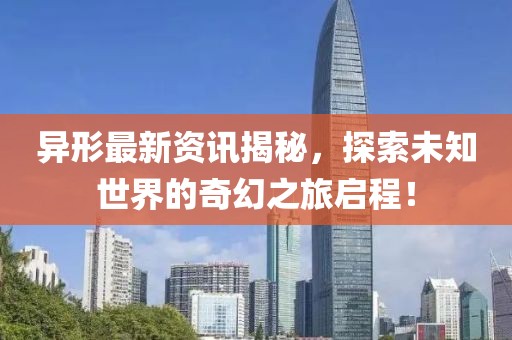 異形最新資訊揭秘，探索未知世界的奇幻之旅啟程！